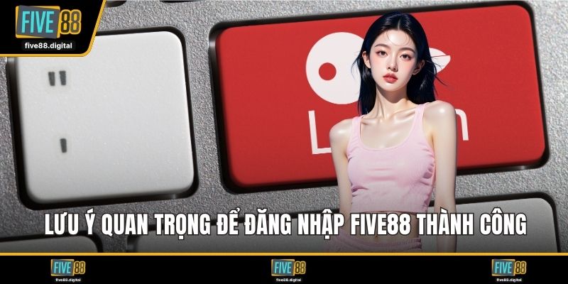 Lưu ý quan trọng để đăng nhập FIVE88 thành công